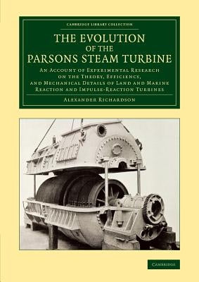 The Evolution of the Parsons Steam Turbine: An Account of Experimental Research on the Theory, Efficiency, and Mechanical Details of Land and Marine R by Richardson, Alexander