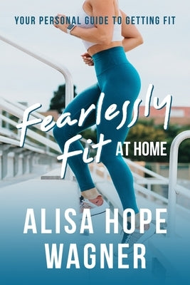 Fearlessly Fit at Home: Your Personal Guide to Getting Fit by Wagner, Alisa Hope