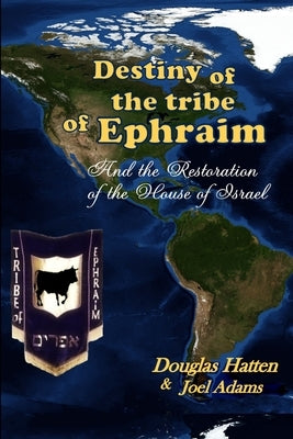 Destiny of the Tribe of Ephraim and the Restoration of the House of Israel by Hatten, Douglas