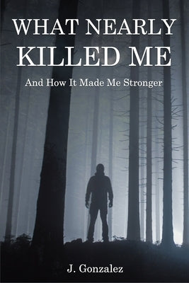 What Nearly Killed Me: And How It Made Me Stronger by Gonzalez, Justin