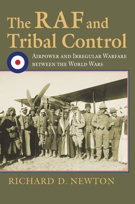 The RAF and Tribal Control: Airpower and Irregular Warfare Between the World Wars by Newton, Richard D.