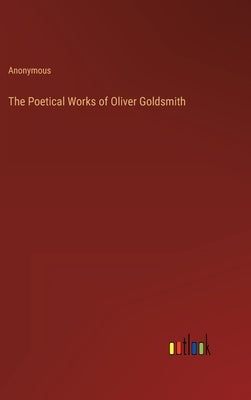 The Poetical Works of Oliver Goldsmith by Anonymous