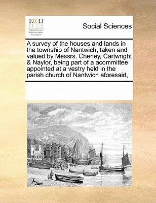 A Survey of the Houses and Lands in the Township of Nantwich, Taken and Valued by Messrs. Cheney, Cartwright & Naylor, Being Part of a Acommittee Appo by Multiple Contributors