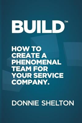 Build: How to create a phenomenal team for your service company by Shelton, Donnie R.