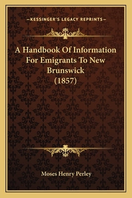 A Handbook of Information for Emigrants to New Brunswick (1857) by Perley, Moses Henry