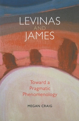 Levinas and James: Toward a Pragmatic Phenomenology by Craig, Megan