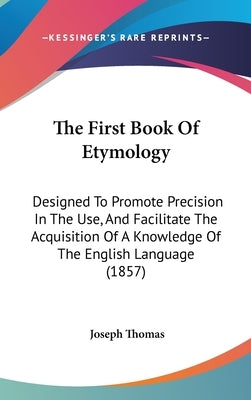 The First Book Of Etymology: Designed To Promote Precision In The Use, And Facilitate The Acquisition Of A Knowledge Of The English Language (1857) by Thomas, Joseph