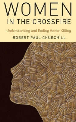 Women in the Crossfire: Understanding and Ending Honor Killing by Churchill, Robert Paul