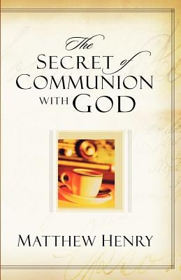 The Secret of Communion with God by Henry, Matthew