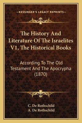 The History And Literature Of The Israelites V1, The Historical Books: According To The Old Testament And The Apocrypha (1870) by De Rothschild, C.