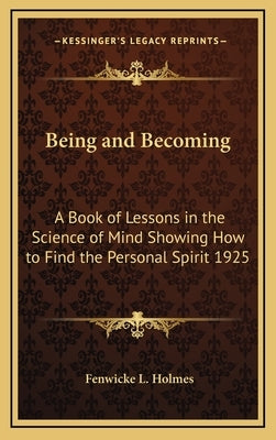 Being and Becoming: A Book of Lessons in the Science of Mind Showing How to Find the Personal Spirit 1925 by Holmes, Fenwicke L.