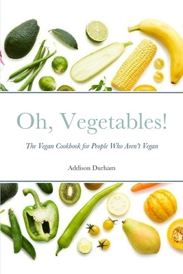 Oh, Vegetables!: The Vegan Cookbook for People Who Aren't Vegan by Durham, Addison