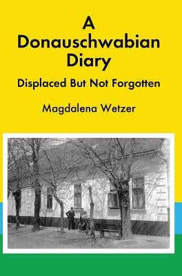 A Donauschwabian Diary: Displaced But Not Forgotten by Wetzer, Magdalena