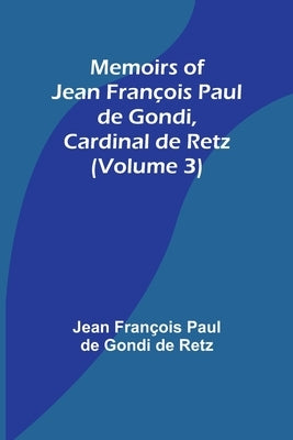 Memoirs of Jean François Paul de Gondi, Cardinal de Retz (Volume 3) by Fran&#231;ois Paul de Gondi de Retz, Jean