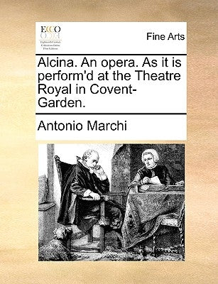 Alcina. an Opera. as It Is Perform'd at the Theatre Royal in Covent-Garden. by Marchi, Antonio