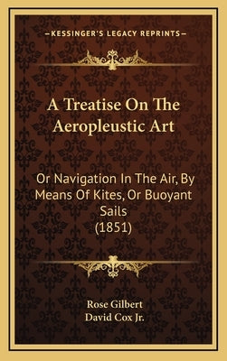 A Treatise On The Aeropleustic Art: Or Navigation In The Air, By Means Of Kites, Or Buoyant Sails (1851) by Gilbert, Rose