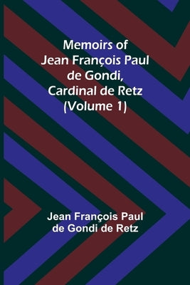 Memoirs of Jean François Paul de Gondi, Cardinal de Retz (Volume 1) by Fran&#231;ois Paul de Gondi de Retz, Jean