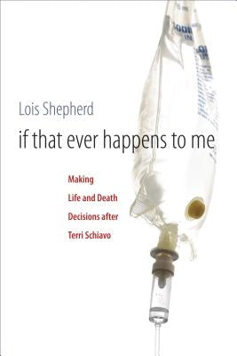 If That Ever Happens to Me: Making Life and Death Decisions after Terri Schiavo by Shepherd, Lois