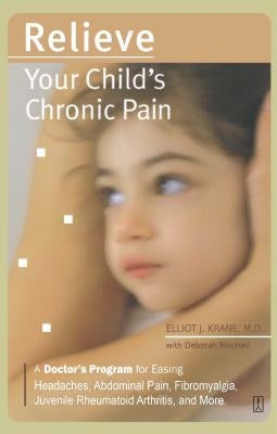 Relieve Your Child's Chronic Pain: A Doctor's Program for Easing Headaches, Abdominal Pain, Fibromyalgia, Juvenile Rheumatoid Arthritis, and More by Krane, Elliot J.