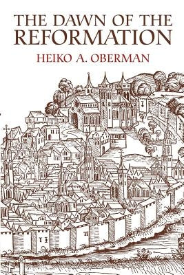 The Dawn of the Reformation: Essays in Late Medieval and Early Reformation Thought by Oberman, Heiko Augustinus