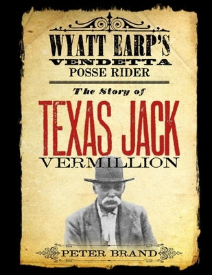 The Story of Texas Jack Vermillion: Wyatt Earp's Vendetta Posse Rider by Brand, Peter