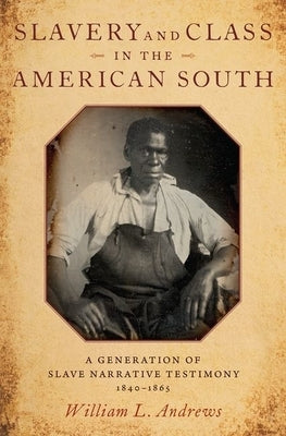 Slavery and Class in the American South: A Generation of Slave Narrative Testimony, 1840-1865 by Andrews, William L.