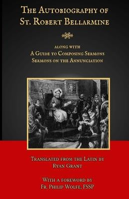 The Autobiography of St. Robert Bellarmine: Also containing: A Guide to Composing Sermons - Sermons on the Annunciation by Grant, Ryan