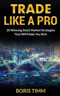 Trade Like a Pro: 20 Winning Stock Market Strategies That Will Make You Rich by Timm, Boris