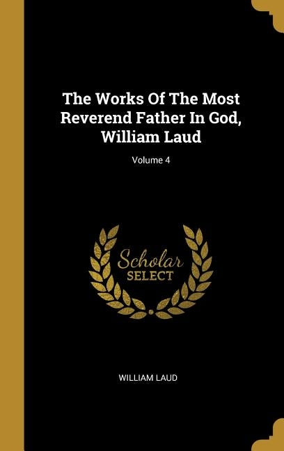 The Works Of The Most Reverend Father In God, William Laud; Volume 4 by Laud, William