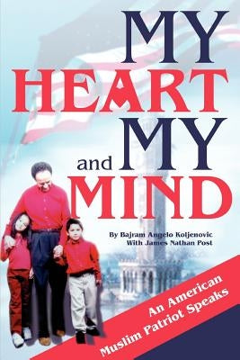 My Heart and My Mind: An American Muslim Patriot Speaks by Koljenovic, Bajram Angelo