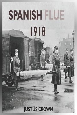 Spanish Flue 1918: The Complete Memoir Of The History Of The 1918 Spanish Infuenza, Symptoms Of The Strain, Vaccine And The Social And Ec by Crown, Justus