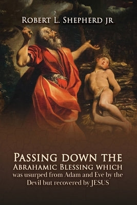 Passing down the Abrahamic Blessing Which Was Usurped from Adam and Eve by the Devil but Recovered by Jesus by Shepherd, Robert L., Jr.