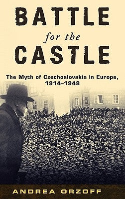 Battle for the Castle: The Myth of Czechoslovakia in Europe, 1914-1948 by Orzoff, Andrea