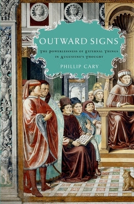 Outward Signs: The Powerlessness of External Things in Augustine's Thought by Cary, Phillip