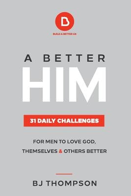 A Better Him: 31 Daily Challenges For Men to Love God, Themselves and Others Better by Thompson, Bj