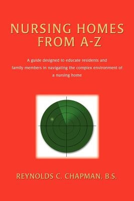Nursing Homes from A-Z: A Guide Designed to Educate Residents and Family Members in Navigating the Complex Environment of a Nursing Home by Chapman, Reynolds C.