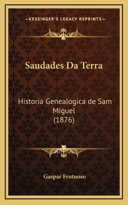 Saudades Da Terra: Historia Genealogica de Sam Miguel (1876) by Frutuoso, Gaspar