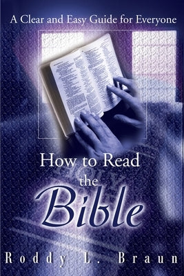 How to Read the Bible: A Clear and Easy Guide for Everyone by Braun, Roddy L.