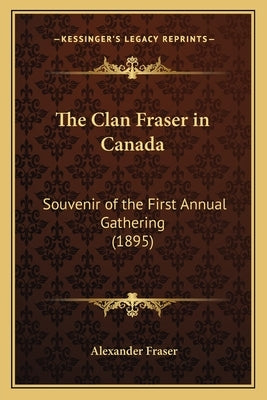 The Clan Fraser in Canada: Souvenir of the First Annual Gathering (1895) by Fraser, Alexander