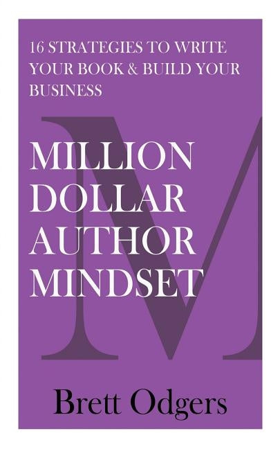 Million Dollar Author Mindset: Sixteen strategies to write your book & build your business by Odgers, Brett a.