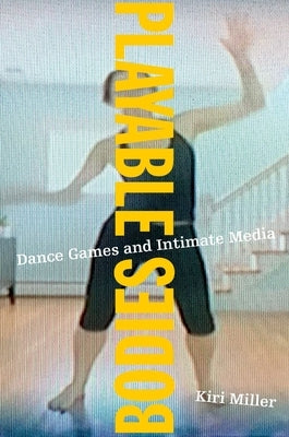 Playable Bodies: Dance Games and Intimate Media by Miller, Kiri