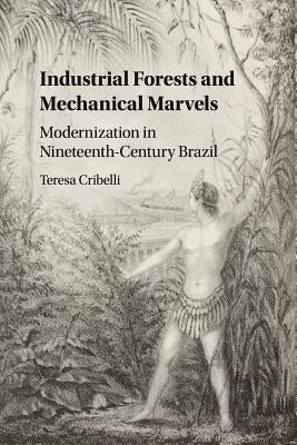 Industrial Forests and Mechanical Marvels: Modernization in Nineteenth-Century Brazil by Cribelli, Teresa