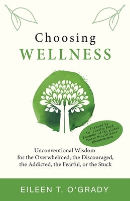 Choosing Wellness: Unconventional Wisdom for the Overwhelmed, the Discouraged, the Addicted, the Fearful, or the Stuck by O'Grady, Eileen T.