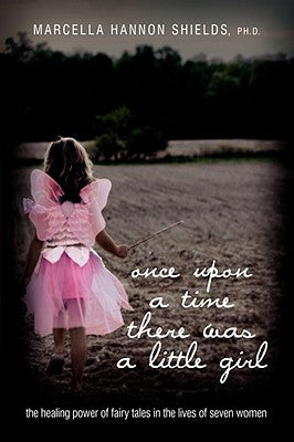 Once Upon a Time There Was a Little Girl: The Healing Power of Fairy Tales in the Lives of Seven Women by Shields Ph. D., Marcella Hannon