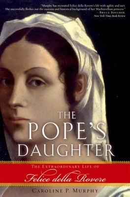 The Pope's Daughter: The Extraordinary Life of Felice Della Rovere by Murphy, Caroline P.