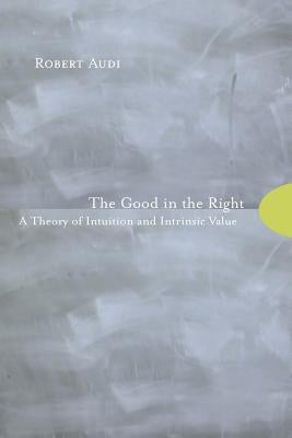 The Good in the Right: A Theory of Intuition and Intrinsic Value by Audi, Robert