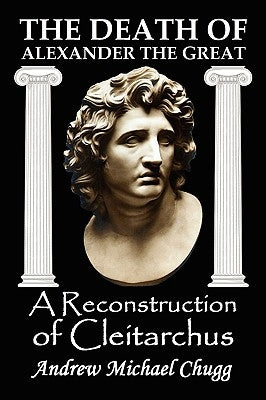 The Death of Alexander the Great: A Reconstruction of Cleitarchus by Chugg, Andrew