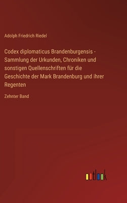 Codex diplomaticus Brandenburgensis - Sammlung der Urkunden, Chroniken und sonstigen Quellenschriften für die Geschichte der Mark Brandenburg und ihre by Riedel, Adolph Friedrich
