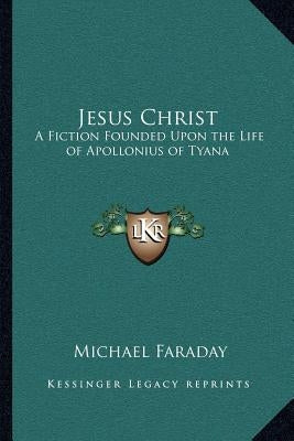 Jesus Christ: A Fiction Founded Upon the Life of Apollonius of Tyana by Faraday, Michael