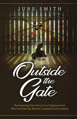 Outside the Gate: The Inspiring True Story of an Orphaned Girl Who Survived the Abusive Canadian Foster System by Smith, June